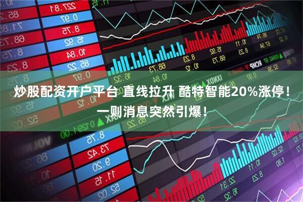 炒股配资开户平台 直线拉升 酷特智能20%涨停！一则消息突然引爆！