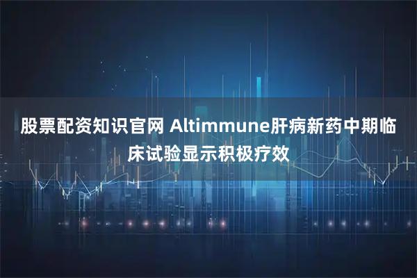 股票配资知识官网 Altimmune肝病新药中期临床试验显示积极疗效