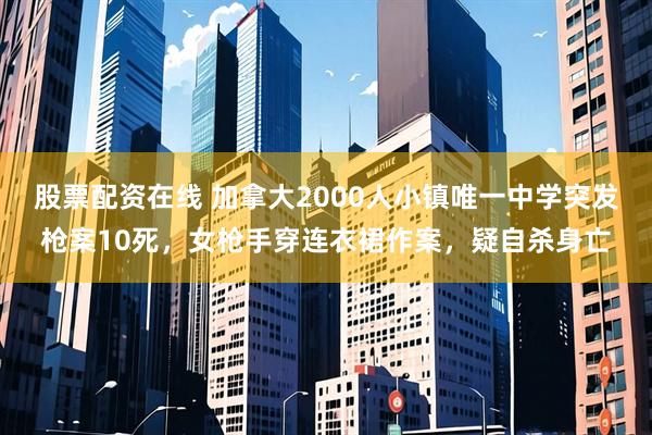 股票配资在线 加拿大2000人小镇唯一中学突发枪案10死，女枪手穿连衣裙作案，疑自杀身亡
