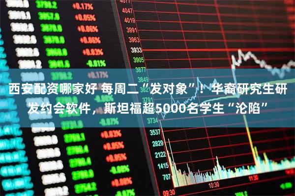 西安配资哪家好 每周二“发对象”！华裔研究生研发约会软件，斯坦福超5000名学生“沦陷”