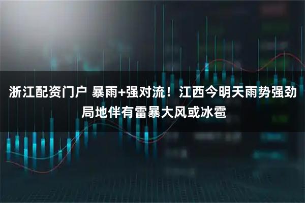 浙江配资门户 暴雨+强对流！江西今明天雨势强劲 局地伴有雷暴大风或冰雹