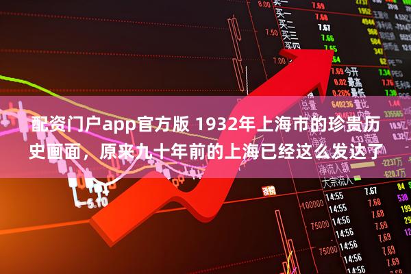 配资门户app官方版 1932年上海市的珍贵历史画面，原来九十年前的上海已经这么发达了