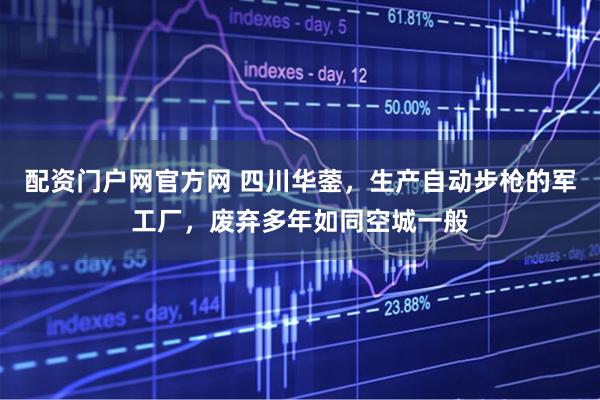 配资门户网官方网 四川华蓥，生产自动步枪的军工厂，废弃多年如同空城一般