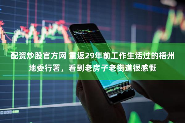 配资炒股官方网 重返29年前工作生活过的梧州地委行署，看到老房子老街道很感慨