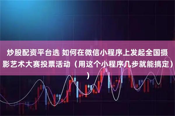 炒股配资平台选 如何在微信小程序上发起全国摄影艺术大赛投票活动（用这个小程序几步就能搞定）