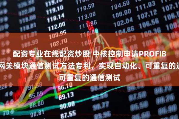 配资专业在线配资炒股 中核控制申请PROFIBUS总线网关模块通信测试方法专利，实现自动化、可重复的通信测试