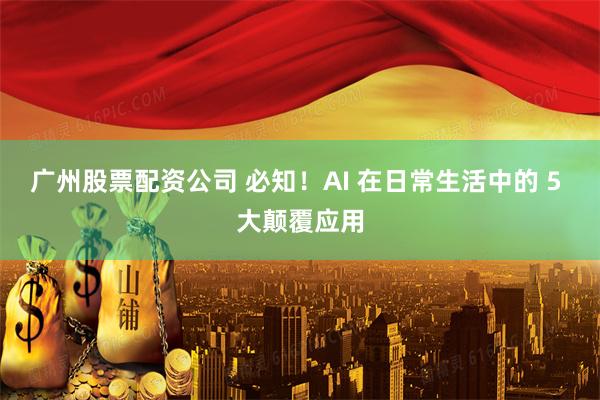 广州股票配资公司 必知！AI 在日常生活中的 5 大颠覆应用