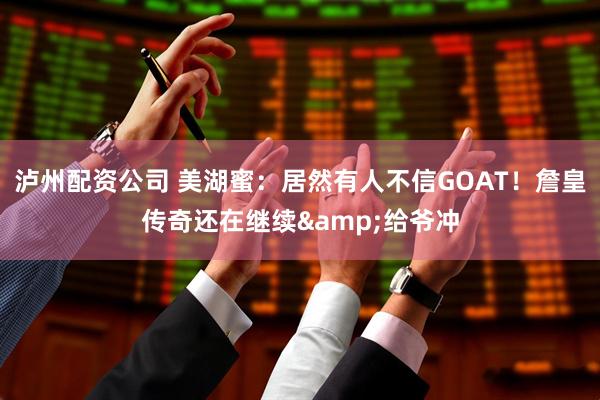 泸州配资公司 美湖蜜：居然有人不信GOAT！詹皇传奇还在继续&给爷冲