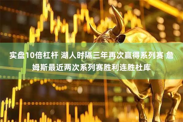 实盘10倍杠杆 湖人时隔三年再次赢得系列赛 詹姆斯最近两次系列赛胜利连胜杜库