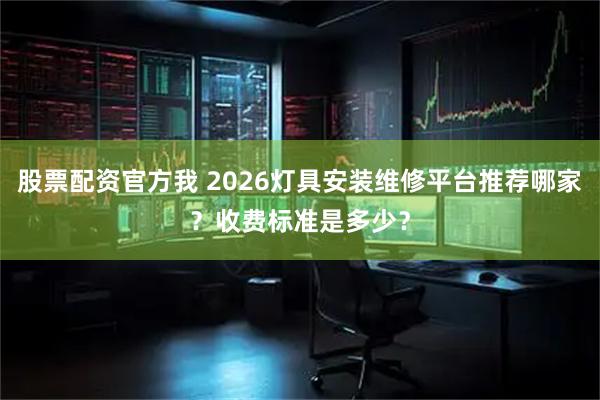 股票配资官方我 2026灯具安装维修平台推荐哪家？收费标准是多少？