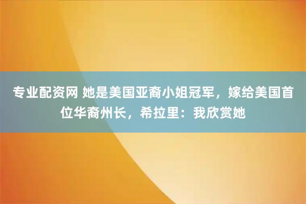 专业配资网 她是美国亚裔小姐冠军，嫁给美国首位华裔州长，希拉里：我欣赏她