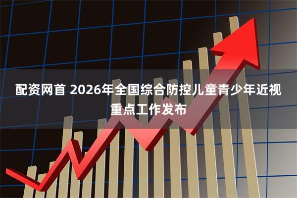 配资网首 2026年全国综合防控儿童青少年近视重点工作发布