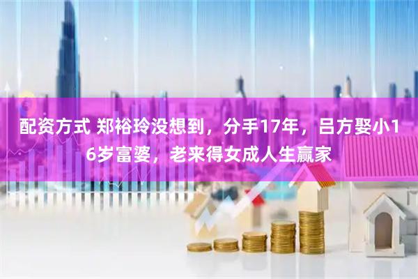 配资方式 郑裕玲没想到，分手17年，吕方娶小16岁富婆，老来得女成人生赢家