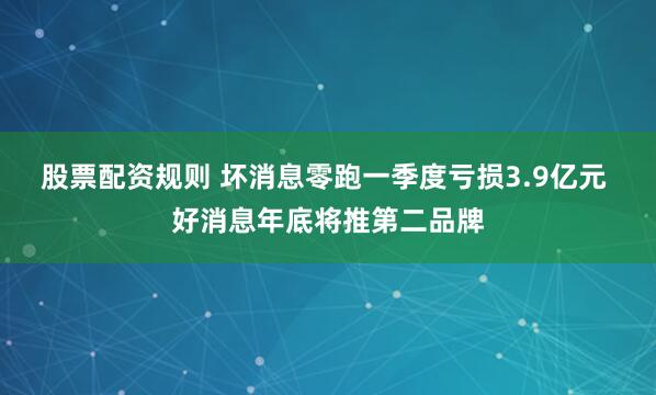 股票配资规则 坏消息零跑一季度亏损3.9亿元 好消息年底将推第二品牌
