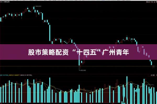 股市策略配资 “十四五”广州青年