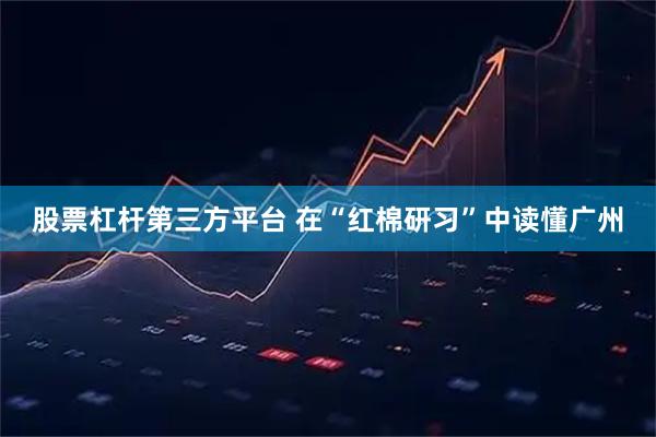 股票杠杆第三方平台 在“红棉研习”中读懂广州
