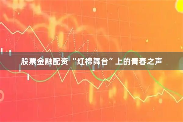 股票金融配资 “红棉舞台”上的青春之声
