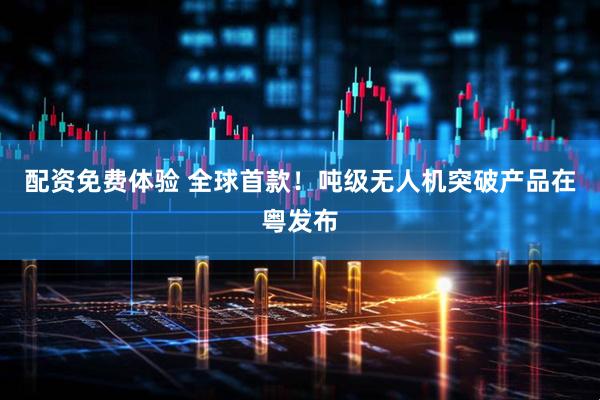 配资免费体验 全球首款！吨级无人机突破产品在粤发布